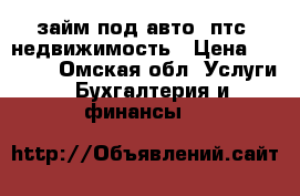 займ под авто, птс, недвижимость › Цена ­ 1 000 - Омская обл. Услуги » Бухгалтерия и финансы   